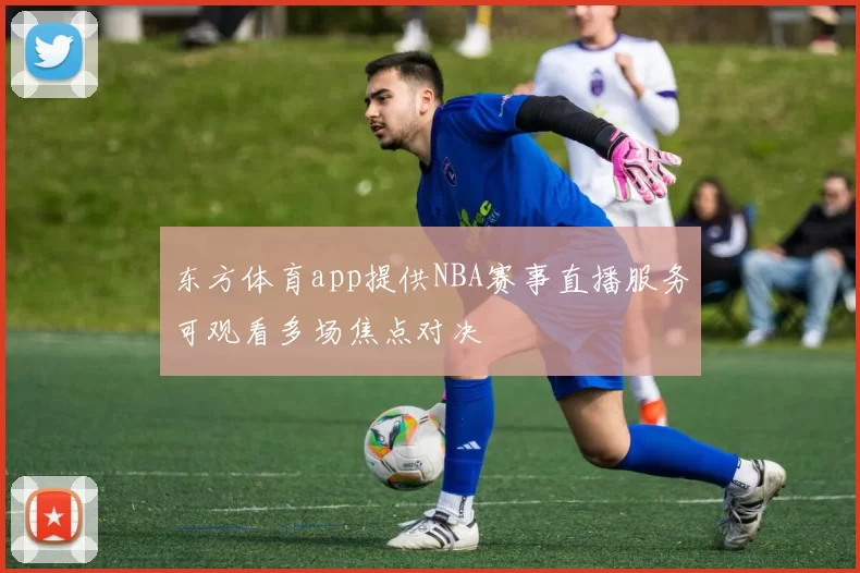 东方体育app提供NBA赛事直播服务可观看多场焦点对决