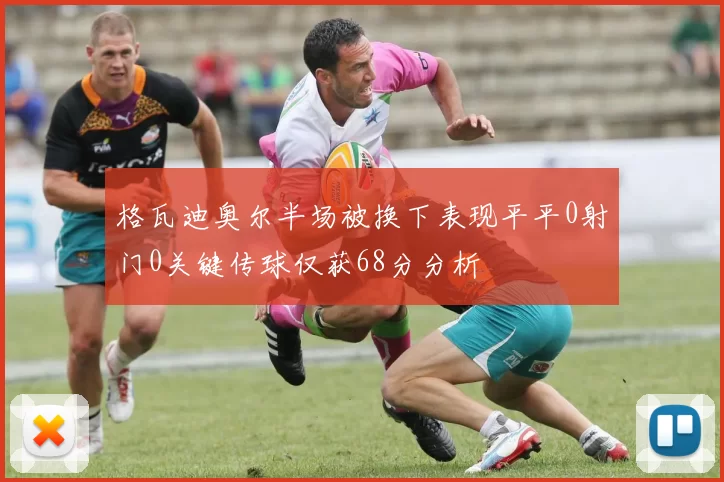 格瓦迪奥尔半场被换下表现平平0射门0关键传球仅获68分分析