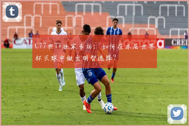 C77典TV独家专访：如何在本届世界杯买球中做出明智选择？