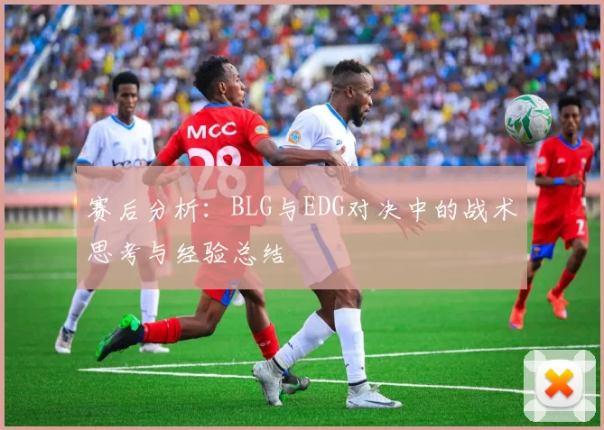 赛后分析:BLG与EDG对决中的战术思考与经验总结