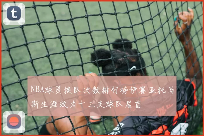 NBA球员换队次数排行榜伊赛亚托马斯生涯效力十三支球队居首