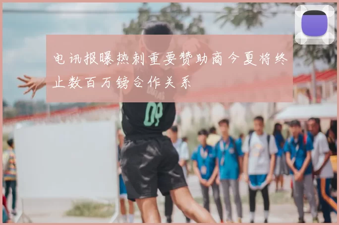 电讯报曝热刺重要赞助商今夏将终止数百万镑合作关系
