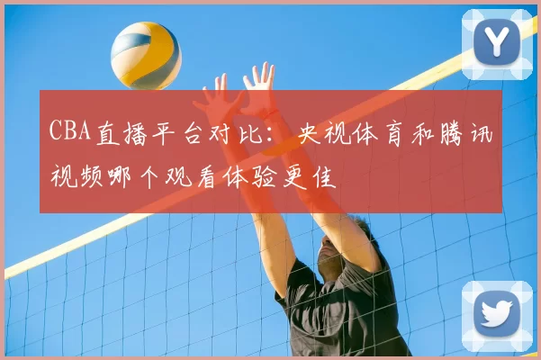 CBA直播平台对比：央视体育和腾讯视频哪个观看体验更佳