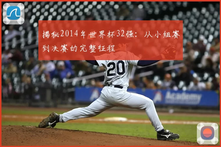 揭秘2014年世界杯32强:从小组赛到决赛的完整征程