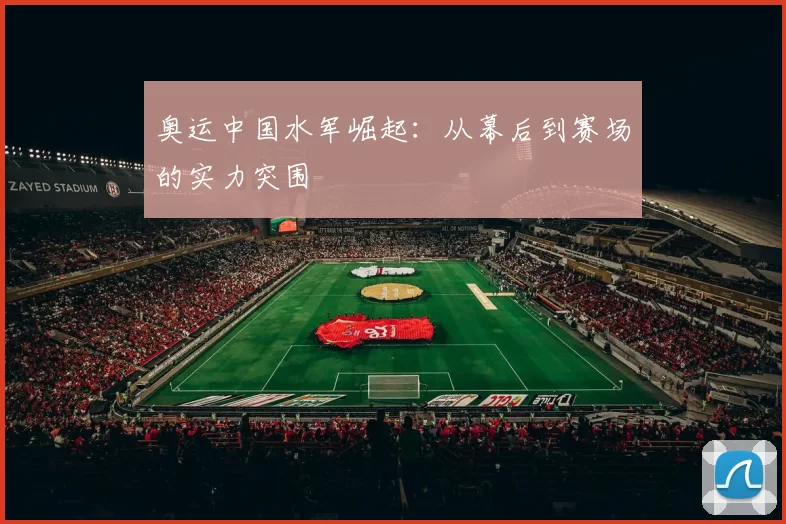 奥运中国水军崛起：从幕后到赛场的实力突围