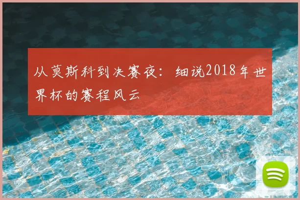 从莫斯科到决赛夜:细说2018年世界杯的赛程风云