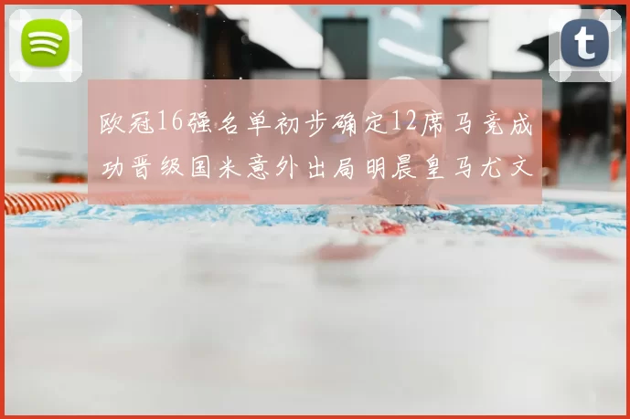 欧冠16强名单初步确定12席马竞成功晋级国米意外出局明晨皇马尤文巴黎争夺晋级资格