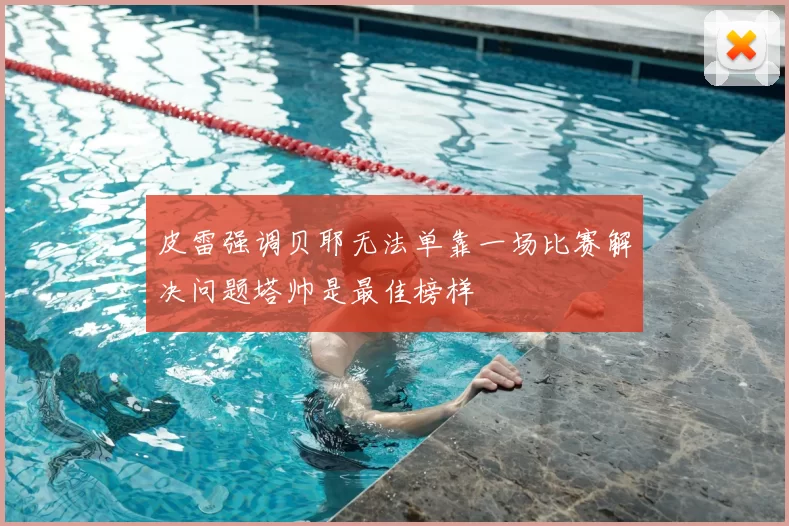 皮雷强调贝耶无法单靠一场比赛解决问题塔帅是最佳榜样