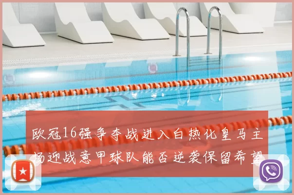 欧冠16强争夺战进入白热化皇马主场迎战意甲球队能否逆袭保留希望