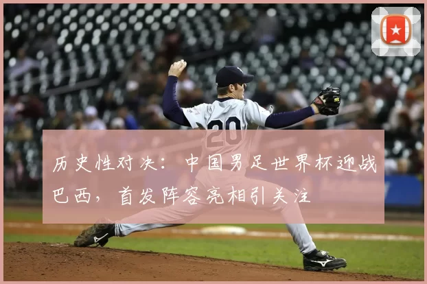历史性对决:中国男足世界杯迎战巴西,首发阵容亮相引关注