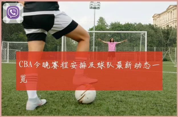 CBA今晚赛程安排及球队最新动态一览