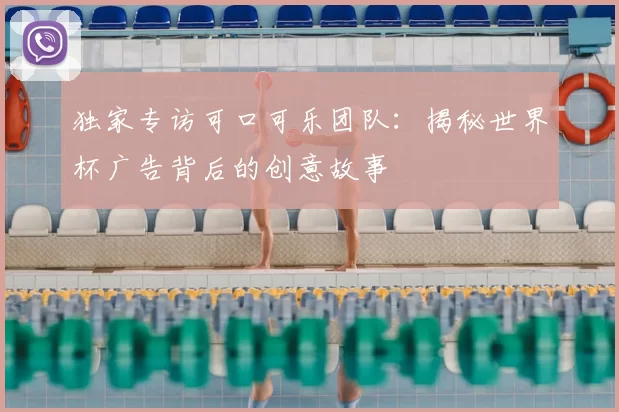 独家专访可口可乐团队:揭秘世界杯广告背后的创意故事