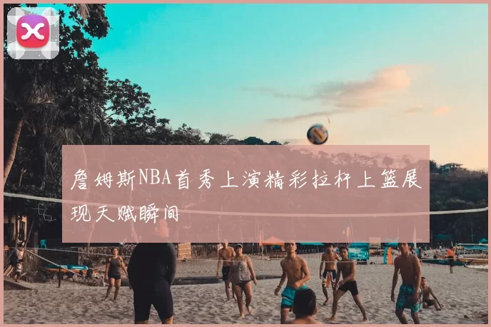 詹姆斯NBA首秀上演精彩拉杆上篮展现天赋瞬间