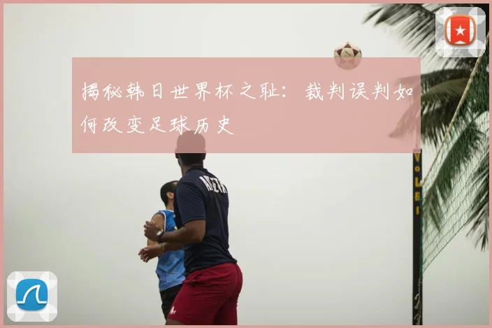 揭秘韩日世界杯之耻:裁判误判如何改变足球历史