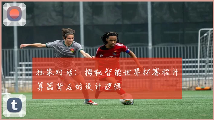 独家对话:揭秘智能世界杯赛程计算器背后的设计逻辑