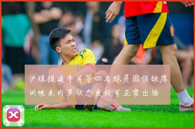 沪媒报道李可等四名球员因伤缺席训练米内罗状态良好可正常出场