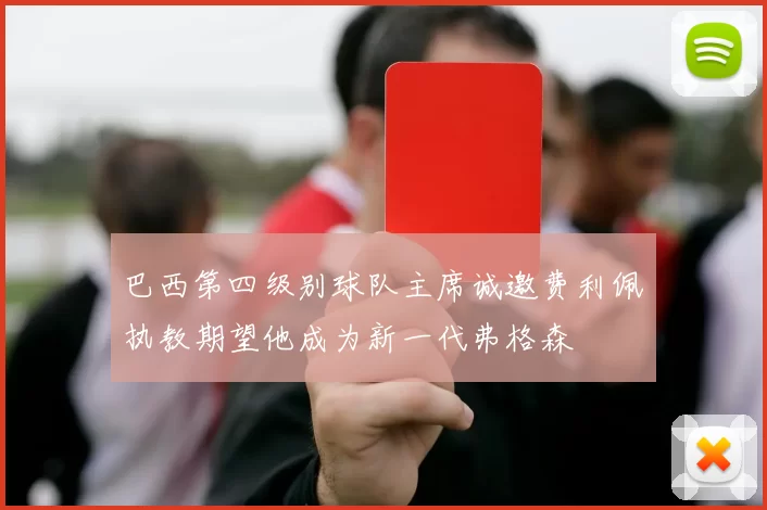 巴西第四级别球队主席诚邀费利佩执教期望他成为新一代弗格森