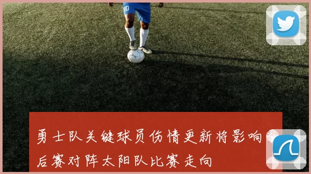 勇士队关键球员伤情更新将影响季后赛对阵太阳队比赛走向