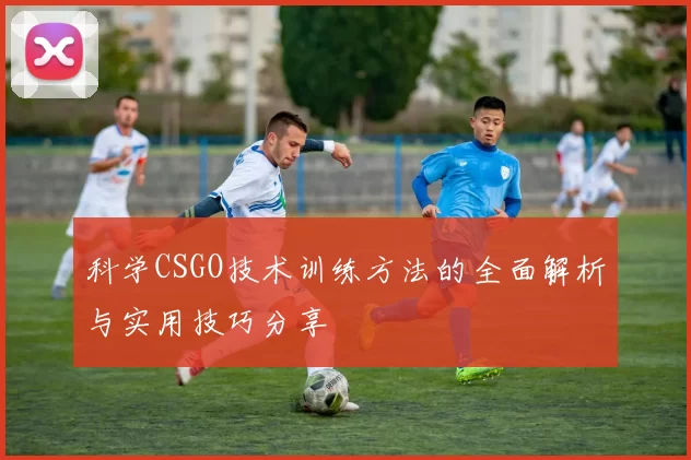 科学CSGO技术训练方法的全面解析与实用技巧分享