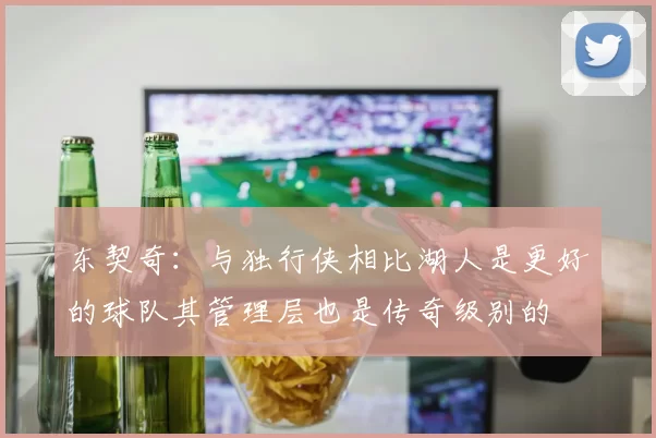 东契奇：与独行侠相比湖人是更好的球队其管理层也是传奇级别的