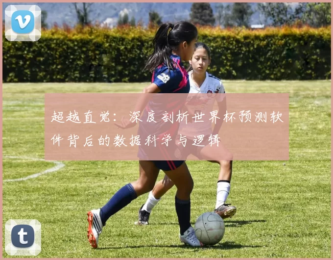 超越直觉:深度剖析世界杯预测软件背后的数据科学与逻辑