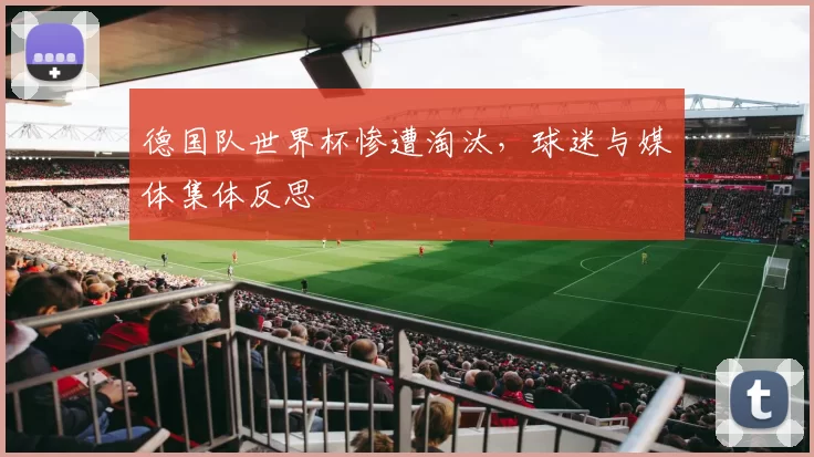 德国队世界杯惨遭淘汰,球迷与媒体集体反思