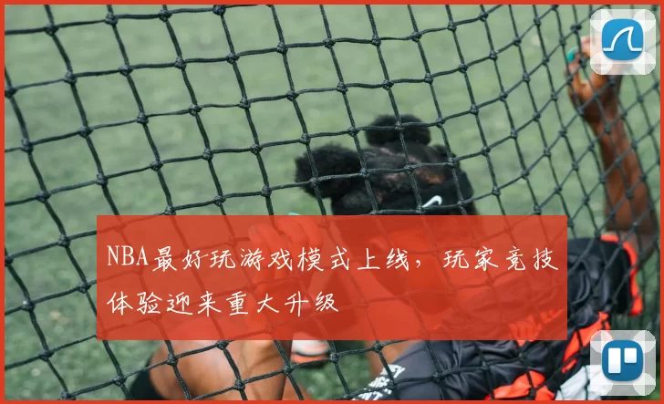 NBA最好玩游戏模式上线，玩家竞技体验迎来重大升级