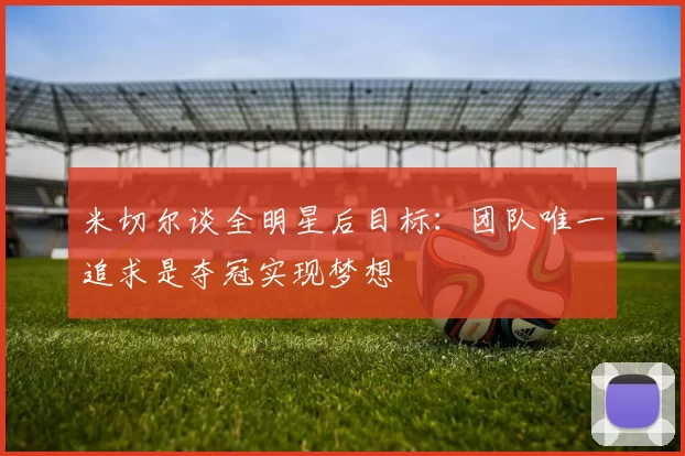 米切尔谈全明星后目标：团队唯一追求是夺冠实现梦想