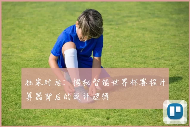 独家对话:揭秘智能世界杯赛程计算器背后的设计逻辑