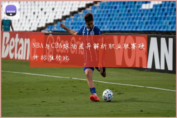NBA与CBA球场差异解析职业联赛硬件标准对比