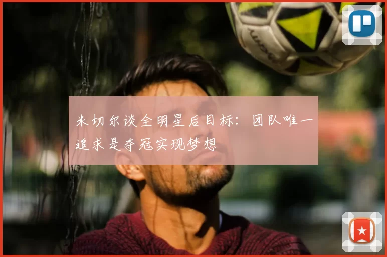 米切尔谈全明星后目标:团队唯一追求是夺冠实现梦想