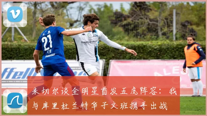 米切尔谈全明星首发五虎阵容：我与库里杜兰特华子文班携手出战