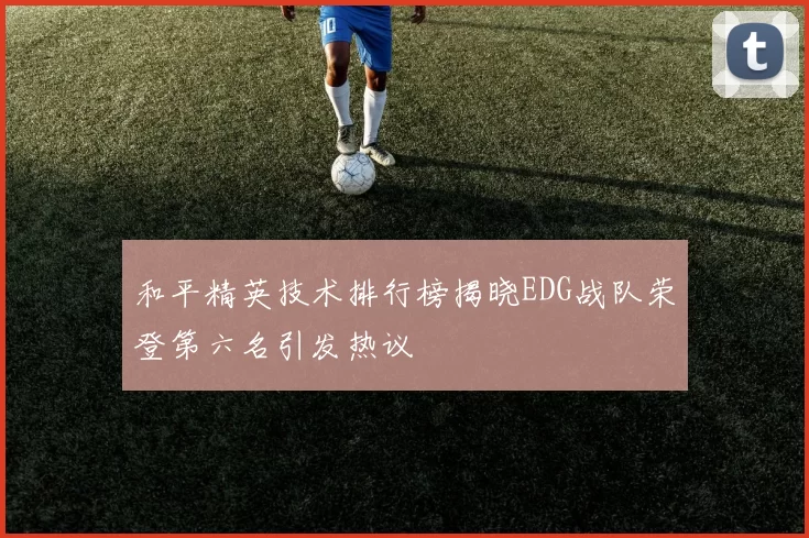 和平精英技术排行榜揭晓EDG战队荣登第六名引发热议