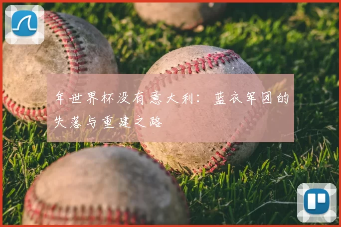 年世界杯没有意大利:蓝衣军团的失落与重建之路
