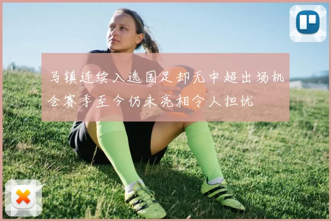 马镇连续入选国足却无中超出场机会赛季至今仍未亮相令人担忧
