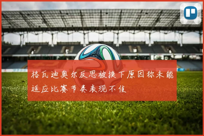 格瓦迪奥尔反思被换下原因称未能适应比赛节奏表现不佳
