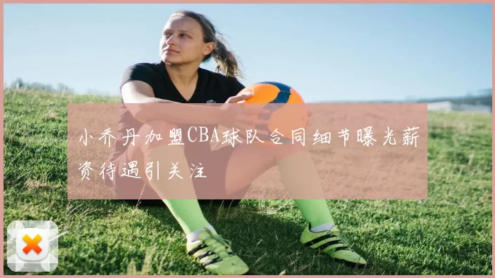 小乔丹加盟CBA球队合同细节曝光薪资待遇引关注