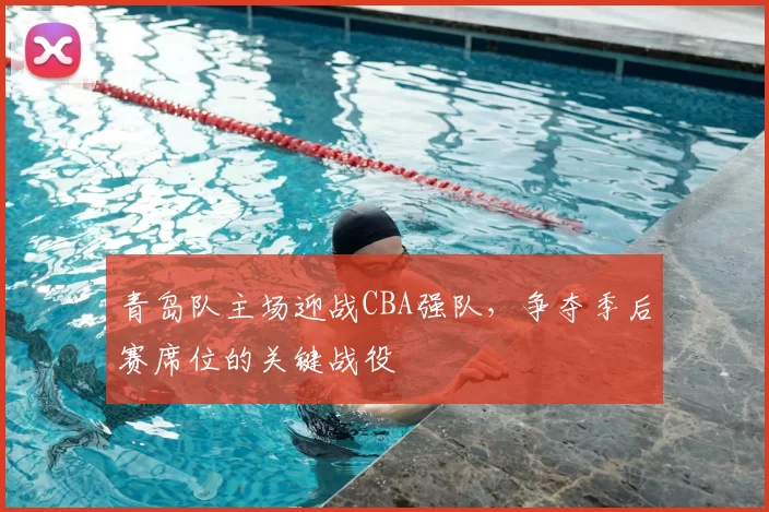 青岛队主场迎战CBA强队，争夺季后赛席位的关键战役