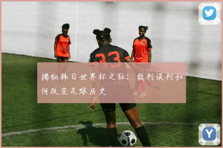 揭秘韩日世界杯之耻：裁判误判如何改变足球历史
