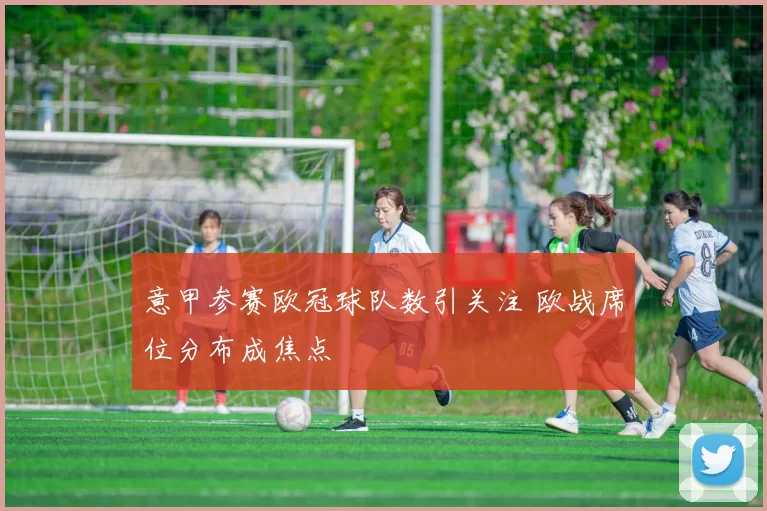 意甲参赛欧冠球队数引关注 欧战席位分布成焦点