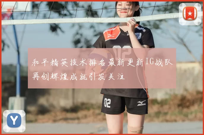 和平精英技术排名最新更新IG战队再创辉煌成就引发关注