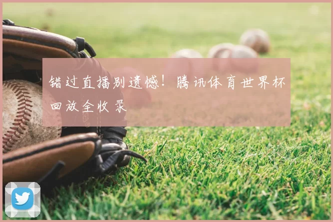 错过直播别遗憾!腾讯体育世界杯回放全收录