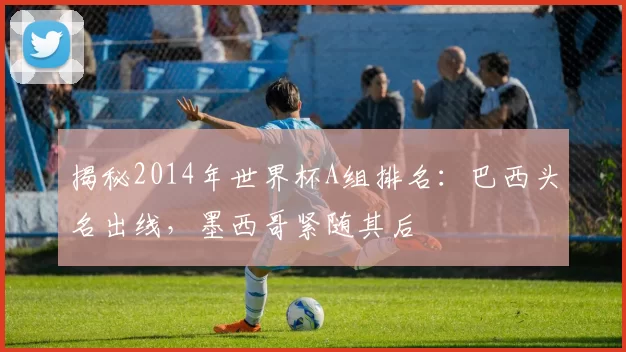 揭秘2014年世界杯A组排名:巴西头名出线,墨西哥紧随其后