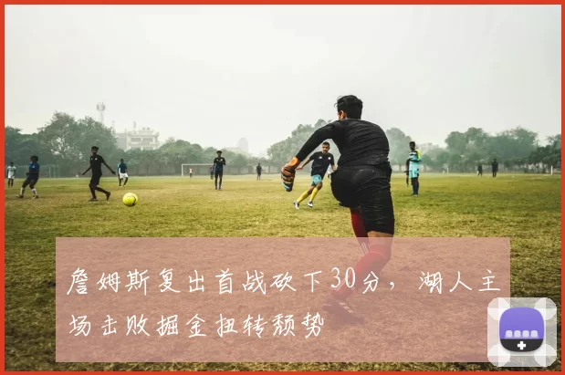 詹姆斯复出首战砍下30分，湖人主场击败掘金扭转颓势