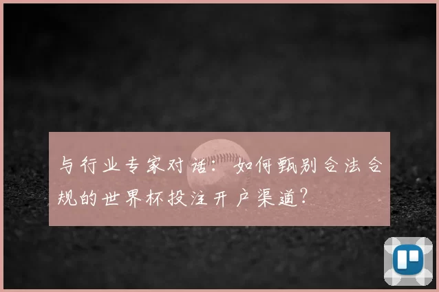 与行业专家对话：如何甄别合法合规的世界杯投注开户渠道？