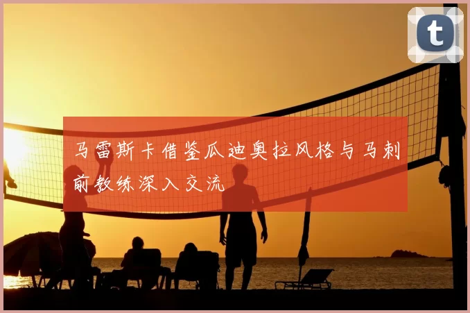 马雷斯卡借鉴瓜迪奥拉风格与马刺前教练深入交流