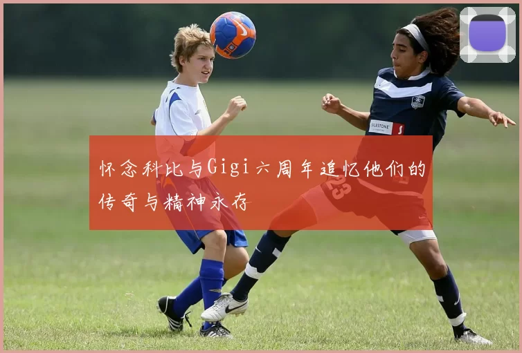 怀念科比与Gigi六周年追忆他们的传奇与精神永存