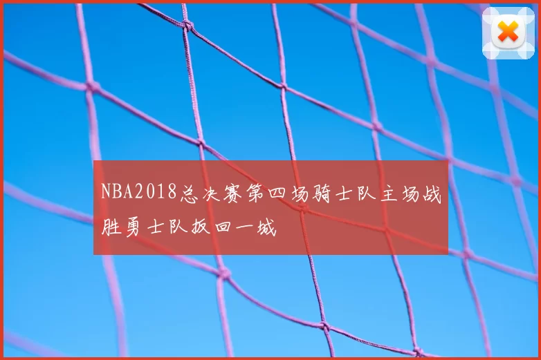 NBA2018总决赛第四场骑士队主场战胜勇士队扳回一城