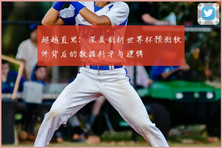 超越直觉:深度剖析世界杯预测软件背后的数据科学与逻辑