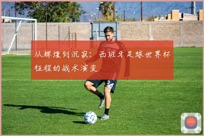 从辉煌到沉寂：西班牙足球世界杯征程的战术演变